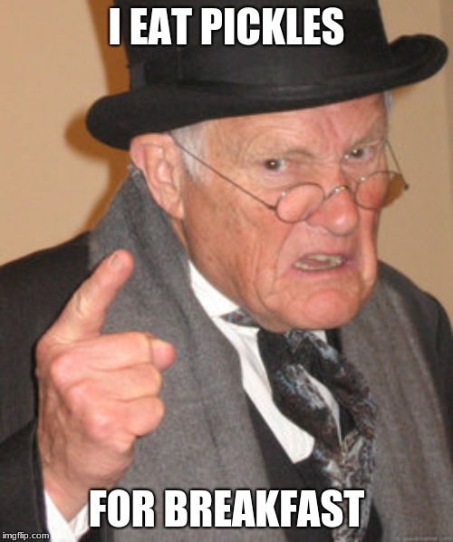 Back In My Day Meme | I EAT PICKLES; FOR BREAKFAST | image tagged in memes,back in my day | made w/ Imgflip meme maker