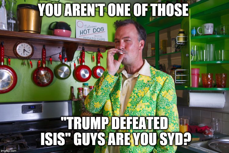 YOU AREN'T ONE OF THOSE "TRUMP DEFEATED ISIS" GUYS ARE YOU SYD? | made w/ Imgflip meme maker