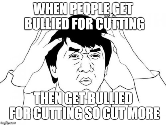 Jackie Chan WTF | WHEN PEOPLE GET BULLIED FOR CUTTING; THEN GET BULLIED FOR CUTTING SO CUT MORE | image tagged in memes,jackie chan wtf | made w/ Imgflip meme maker
