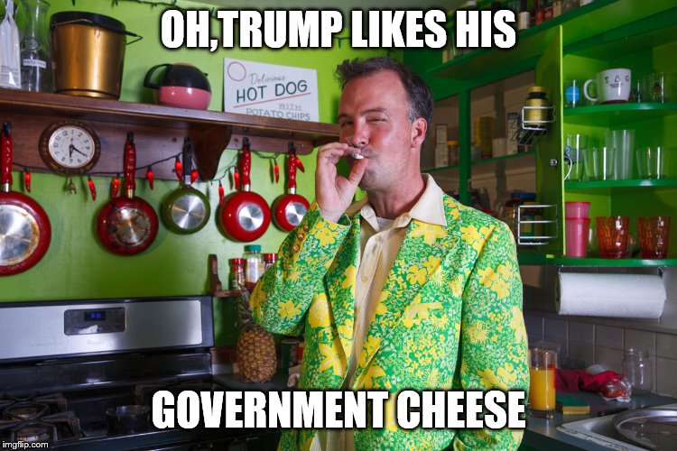 OH,TRUMP LIKES HIS GOVERNMENT CHEESE | made w/ Imgflip meme maker