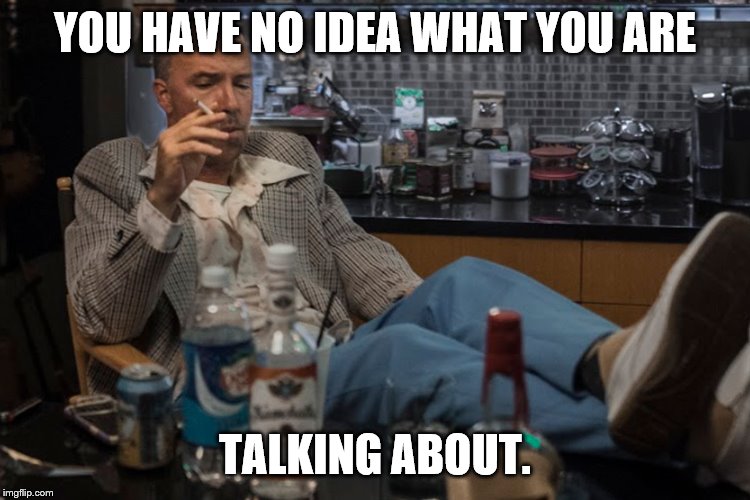 YOU HAVE NO IDEA WHAT YOU ARE TALKING ABOUT. | made w/ Imgflip meme maker