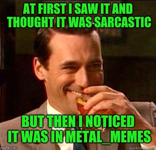 Laughing Don Draper | AT FIRST I SAW IT AND THOUGHT IT WAS SARCASTIC BUT THEN I NOTICED IT WAS IN METAL_MEMES | image tagged in laughing don draper | made w/ Imgflip meme maker
