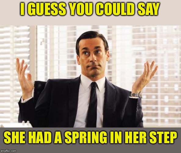don draper | I GUESS YOU COULD SAY SHE HAD A SPRING IN HER STEP | image tagged in don draper | made w/ Imgflip meme maker