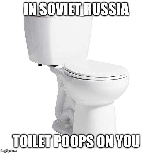 IN SOVIET RUSSIA; TOILET POOPS ON YOU | image tagged in memes | made w/ Imgflip meme maker