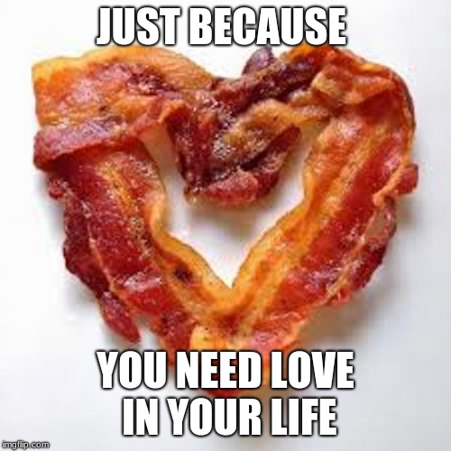 Never skip breakfast | JUST BECAUSE; YOU NEED LOVE IN YOUR LIFE | image tagged in bacon,bacon is love,eat more bacon,breakfast the most important meal of the day | made w/ Imgflip meme maker