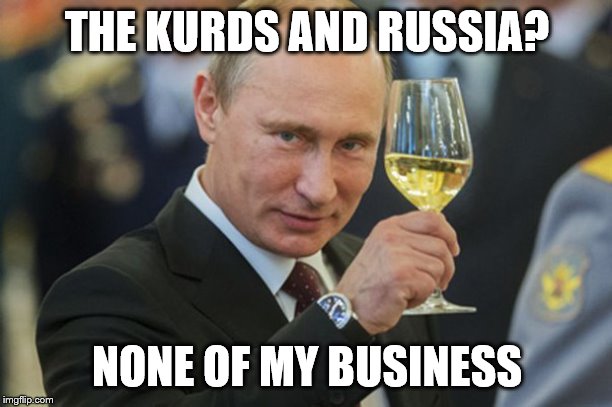 Putin Cheers | THE KURDS AND RUSSIA? NONE OF MY BUSINESS | image tagged in putin cheers | made w/ Imgflip meme maker