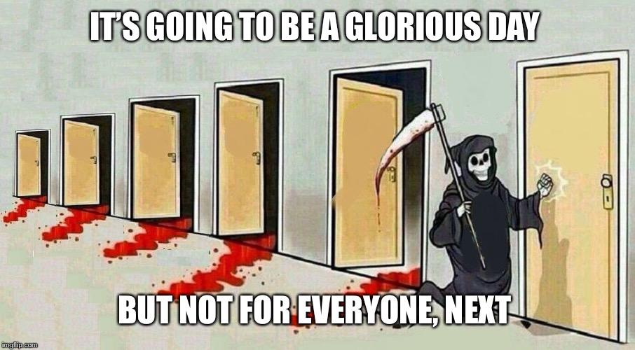 grim reaper knocking door | IT’S GOING TO BE A GLORIOUS DAY; BUT NOT FOR EVERYONE, NEXT | image tagged in grim reaper knocking door | made w/ Imgflip meme maker