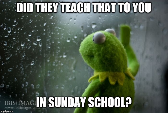 kermit window | DID THEY TEACH THAT TO YOU IN SUNDAY SCHOOL? | image tagged in kermit window | made w/ Imgflip meme maker