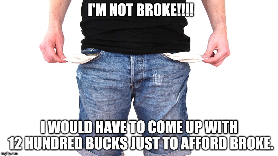 I wish I was Broke!!!! Broke would be awesome!!! | I'M NOT BROKE!!!! I WOULD HAVE TO COME UP WITH 12 HUNDRED BUCKS JUST TO AFFORD BROKE. | image tagged in no money | made w/ Imgflip meme maker