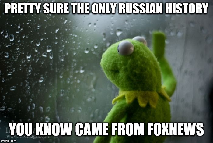 kermit window | PRETTY SURE THE ONLY RUSSIAN HISTORY YOU KNOW CAME FROM FOXNEWS | image tagged in kermit window | made w/ Imgflip meme maker