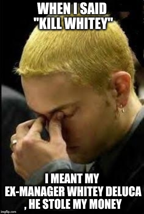 Someone broke the news to him | WHEN I SAID "KILL WHITEY"; I MEANT MY EX-MANAGER WHITEY DELUCA , HE STOLE MY MONEY | image tagged in eminem face palm,white,racism,rage against the machine,wack | made w/ Imgflip meme maker
