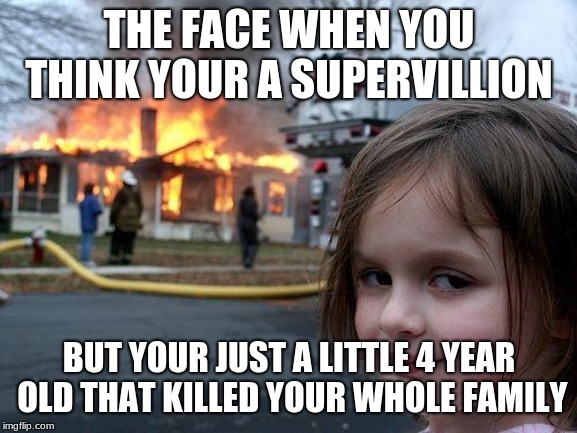 Disaster Girl | THE FACE WHEN YOU THINK YOUR A SUPERVILLION; BUT YOUR JUST A LITTLE 4 YEAR OLD THAT KILLED YOUR WHOLE FAMILY | image tagged in memes,disaster girl | made w/ Imgflip meme maker