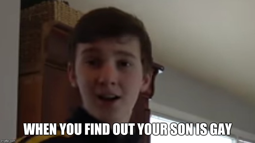 WHEN YOU FIND OUT YOUR SON IS GAY | image tagged in memes | made w/ Imgflip meme maker