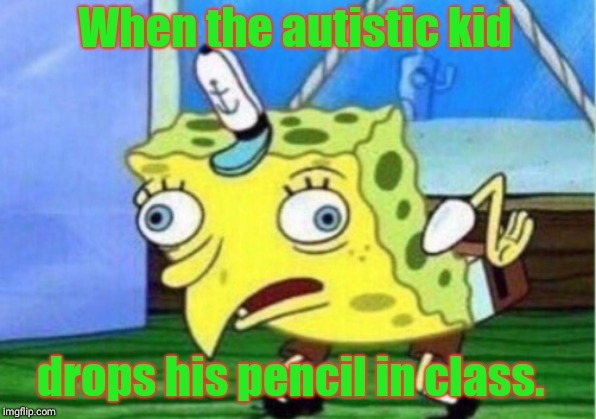 Mocking Spongebob | When the autistic kid; drops his pencil in class. | image tagged in memes,mocking spongebob | made w/ Imgflip meme maker