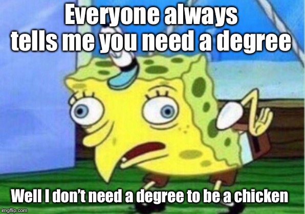 Mocking Spongebob | Everyone always tells me you need a degree; Well I don’t need a degree to be a chicken | image tagged in memes,mocking spongebob | made w/ Imgflip meme maker