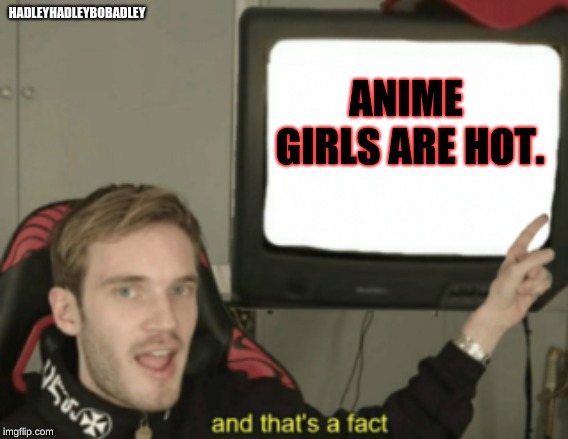 and that's a fact | HADLEYHADLEYBOBADLEY; ANIME GIRLS ARE HOT. | image tagged in and that's a fact | made w/ Imgflip meme maker
