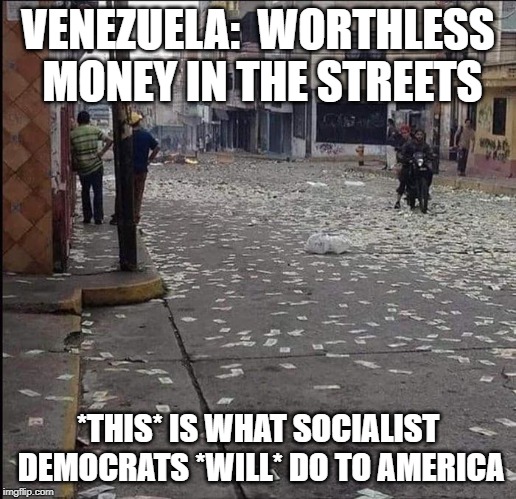 What Democrats will do to America | VENEZUELA:  WORTHLESS MONEY IN THE STREETS; *THIS* IS WHAT SOCIALIST DEMOCRATS *WILL* DO TO AMERICA | image tagged in democrats,socailism,venezuela | made w/ Imgflip meme maker