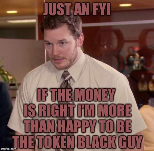 Afraid To Ask Andy | JUST AN FYI; IF THE MONEY IS RIGHT I’M MORE THAN HAPPY TO BE THE TOKEN BLACK GUY | image tagged in memes,afraid to ask andy | made w/ Imgflip meme maker
