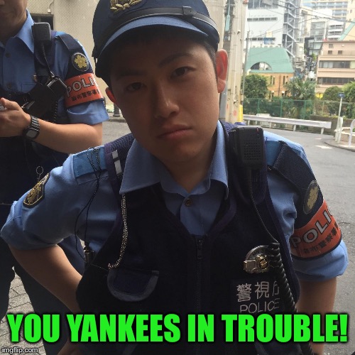 Roppongi Tokyo Japan angry police officer or cop | YOU YANKEES IN TROUBLE! | image tagged in roppongi tokyo japan angry police officer or cop | made w/ Imgflip meme maker