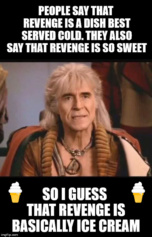 Khan the philosopher | PEOPLE SAY THAT REVENGE IS A DISH BEST SERVED COLD. THEY ALSO SAY THAT REVENGE IS SO SWEET; SO I GUESS THAT REVENGE IS BASICALLY ICE CREAM; 🍦                           🍦 | image tagged in ice cream,philosophy,revenge,funny,tasty,meme | made w/ Imgflip meme maker