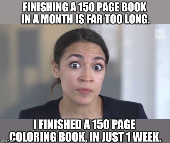 Crazy Alexandria Ocasio-Cortez | FINISHING A 150 PAGE BOOK IN A MONTH IS FAR TOO LONG. I FINISHED A 150 PAGE COLORING BOOK, IN JUST 1 WEEK. | image tagged in crazy alexandria ocasio-cortez | made w/ Imgflip meme maker
