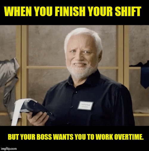 WHEN YOU FINISH YOUR SHIFT; BUT YOUR BOSS WANTS YOU TO WORK OVERTIME. | image tagged in hide the pain at work,overtime | made w/ Imgflip meme maker