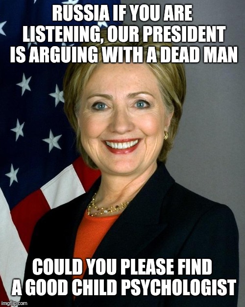 Hillary Clinton Meme | RUSSIA IF YOU ARE LISTENING, OUR PRESIDENT IS ARGUING WITH A DEAD MAN; COULD YOU PLEASE FIND A GOOD CHILD PSYCHOLOGIST | image tagged in memes,hillary clinton | made w/ Imgflip meme maker