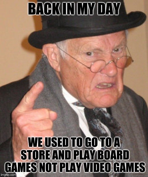 Back In My Day | BACK IN MY DAY; WE USED TO GO TO A STORE AND PLAY BOARD GAMES NOT PLAY VIDEO GAMES | image tagged in memes,back in my day | made w/ Imgflip meme maker