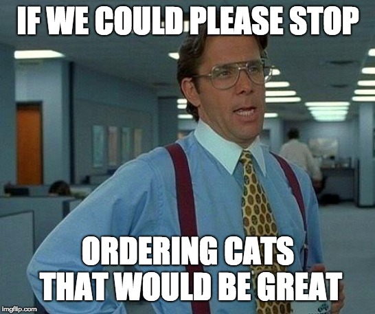 That Would Be Great Meme | IF WE COULD PLEASE STOP ORDERING CATS THAT WOULD BE GREAT | image tagged in memes,that would be great | made w/ Imgflip meme maker
