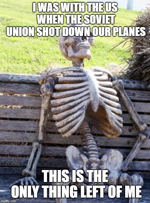 Waiting Skeleton Meme | I WAS WITH THE US WHEN THE SOVIET UNION SHOT DOWN OUR PLANES; THIS IS THE ONLY THING LEFT OF ME | image tagged in memes,waiting skeleton | made w/ Imgflip meme maker