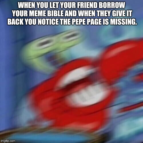 Mr krabs blur | WHEN YOU LET YOUR FRIEND BORROW YOUR MEME BIBLE AND WHEN THEY GIVE IT BACK YOU NOTICE THE PEPE PAGE IS MISSING. | image tagged in mr krabs blur | made w/ Imgflip meme maker