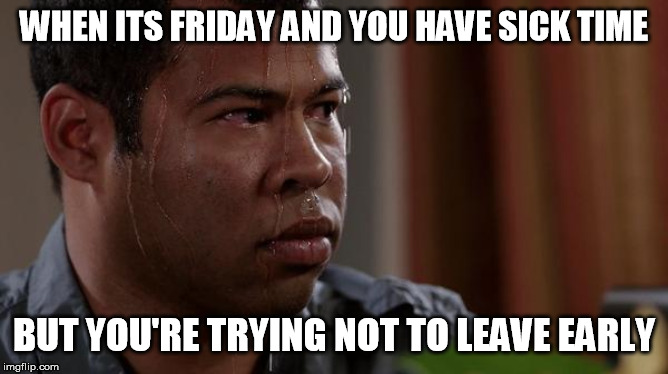 sweating bullets | WHEN ITS FRIDAY AND YOU HAVE SICK TIME; BUT YOU'RE TRYING NOT TO LEAVE EARLY | image tagged in sweating bullets | made w/ Imgflip meme maker