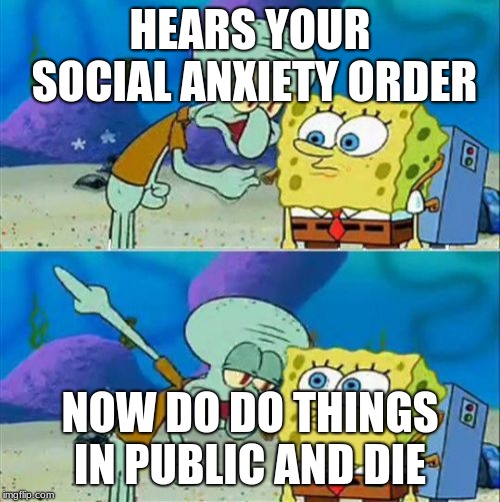 Talk To Spongebob | HEARS YOUR SOCIAL ANXIETY ORDER; NOW DO DO THINGS IN PUBLIC AND DIE | image tagged in memes,talk to spongebob | made w/ Imgflip meme maker