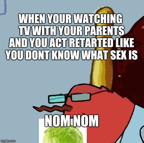 Mr Krabs wack | WHEN YOUR WATCHING TV WITH YOUR PARENTS AND YOU ACT RETARTED LIKE YOU DONT KNOW WHAT SEX IS; NOM NOM | image tagged in mr krabs wack | made w/ Imgflip meme maker