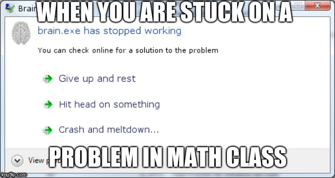 WHEN YOU ARE STUCK ON A; PROBLEM IN MATH CLASS | image tagged in math | made w/ Imgflip meme maker