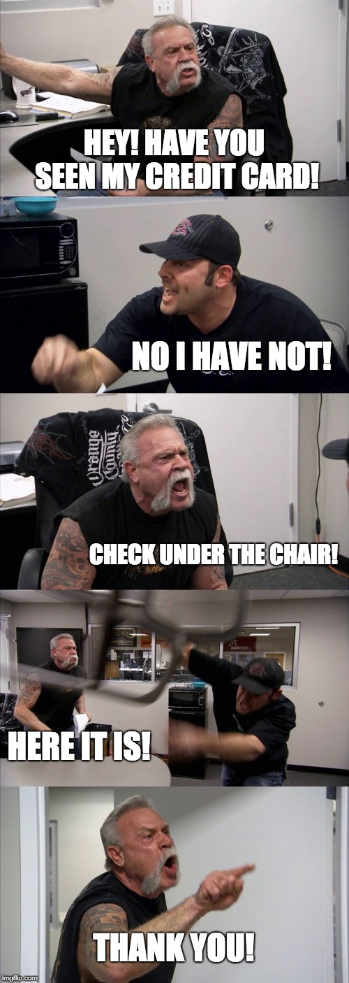 WHERE IS MY CREDIT CARD! |  HEY! HAVE YOU SEEN MY CREDIT CARD! NO I HAVE NOT! CHECK UNDER THE CHAIR! HERE IT IS! THANK YOU! | image tagged in memes,american chopper argument,yelling | made w/ Imgflip meme maker