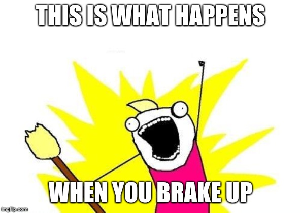 X All The Y | THIS IS WHAT HAPPENS; WHEN YOU BRAKE UP | image tagged in memes,x all the y | made w/ Imgflip meme maker