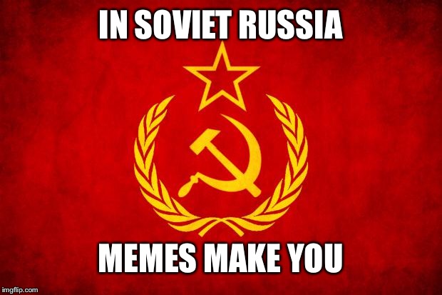 In Soviet Russia | IN SOVIET RUSSIA; MEMES MAKE YOU | image tagged in in soviet russia | made w/ Imgflip meme maker