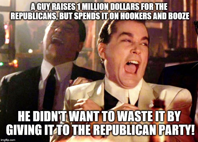 Good Fellas Hilarious | A GUY RAISES 1 MILLION DOLLARS FOR THE REPUBLICANS, BUT SPENDS IT ON HOOKERS AND BOOZE; HE DIDN'T WANT TO WASTE IT BY GIVING IT TO THE REPUBLICAN PARTY! | image tagged in memes,good fellas hilarious | made w/ Imgflip meme maker