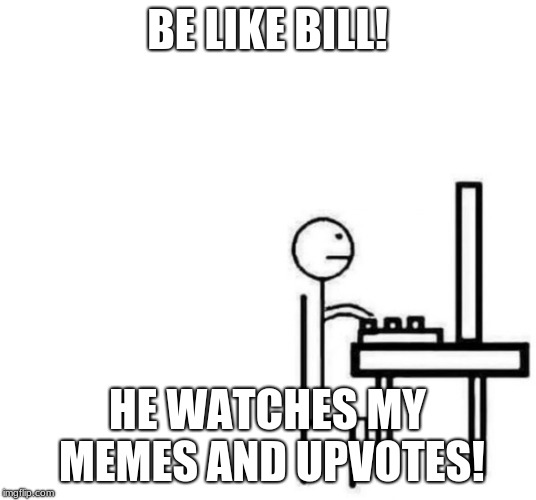 Be like bill computer | BE LIKE BILL! HE WATCHES MY MEMES AND UPVOTES! | image tagged in be like bill computer | made w/ Imgflip meme maker