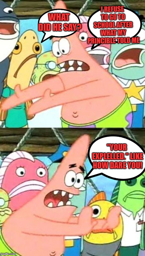 Put It Somewhere Else Patrick Meme | I REFUSE TO GO TO SCHOOL AFTER WHAT MY PRINCIBLE TOLD ME; WHAT DID HE SAY? "YOUR EXPLELLED." LIKE HOW DARE YOU! | image tagged in memes,put it somewhere else patrick | made w/ Imgflip meme maker