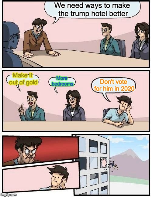 Boardroom Meeting Suggestion Meme | We need ways to make the trump hotel better; More bedrooms; Make it out of gold; Don't vote for him in 2020 | image tagged in memes,boardroom meeting suggestion,politics,donald trump | made w/ Imgflip meme maker