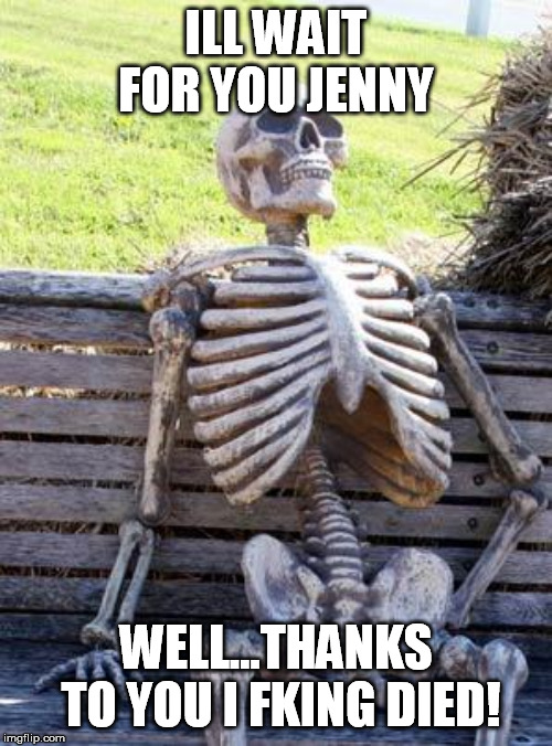 Waiting Skeleton | ILL WAIT FOR YOU JENNY; WELL...THANKS TO YOU I FKING DIED! | image tagged in memes,waiting skeleton | made w/ Imgflip meme maker