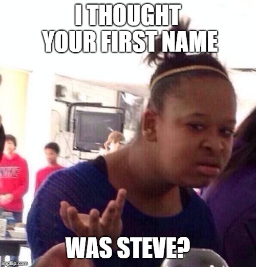 Black Girl Wat Meme | I THOUGHT YOUR FIRST NAME WAS STEVE? | image tagged in memes,black girl wat | made w/ Imgflip meme maker