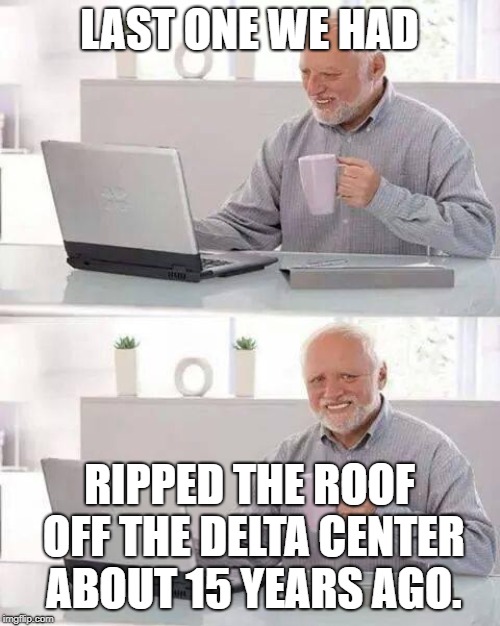 Hide the Pain Harold Meme | LAST ONE WE HAD RIPPED THE ROOF OFF THE DELTA CENTER ABOUT 15 YEARS AGO. | image tagged in memes,hide the pain harold | made w/ Imgflip meme maker
