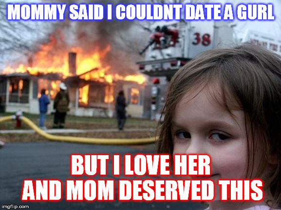 Disaster Girl | MOMMY SAID I COULDNT DATE A GURL; BUT I LOVE HER AND MOM DESERVED THIS | image tagged in memes,disaster girl | made w/ Imgflip meme maker