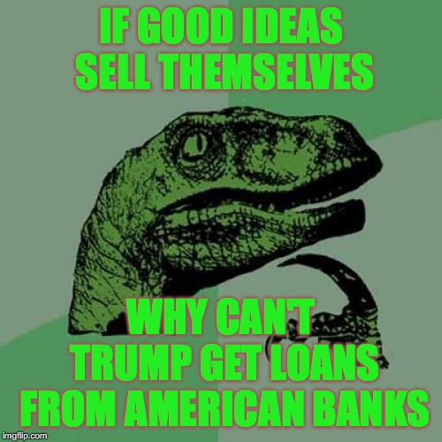 Philosoraptor | IF GOOD IDEAS SELL THEMSELVES; WHY CAN'T TRUMP GET LOANS FROM AMERICAN BANKS | image tagged in memes,philosoraptor | made w/ Imgflip meme maker