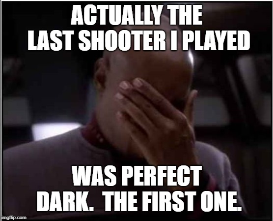 Sisko Facepalm | ACTUALLY THE LAST SHOOTER I PLAYED WAS PERFECT DARK.  THE FIRST ONE. | image tagged in sisko facepalm | made w/ Imgflip meme maker