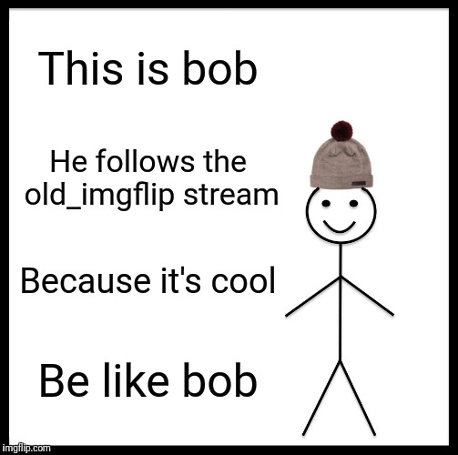 Be Like Bill | This is bob; He follows the old_imgflip stream; Because it's cool; Be like bob | image tagged in memes,be like bill | made w/ Imgflip meme maker