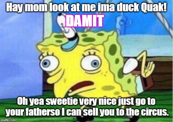 Mocking Spongebob | Hay mom look at me ima duck Quak! DAMIT; Oh yea sweetie very nice just go to your fatherso I can sell you to the circus. | image tagged in memes,mocking spongebob | made w/ Imgflip meme maker